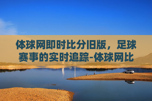 体球网即时比分旧版，足球赛事的实时追踪-体球网比分下载