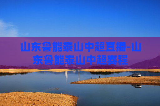 山东鲁能泰山中超直播-山东鲁能泰山中超赛程