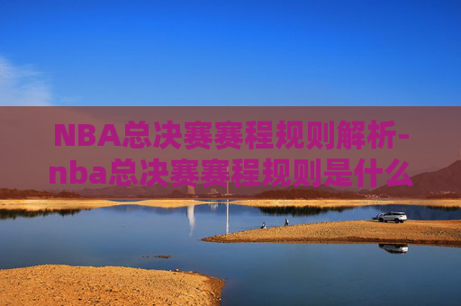 NBA总决赛赛程规则解析-nba总决赛赛程规则是什么