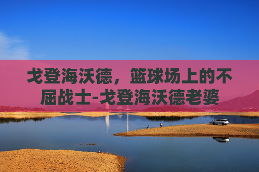 戈登海沃德，篮球场上的不屈战士-戈登海沃德老婆