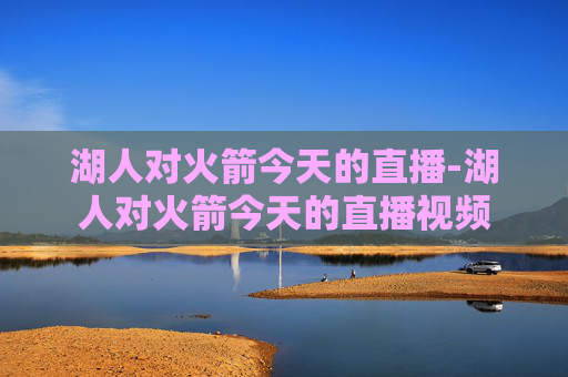 湖人对火箭今天的直播-湖人对火箭今天的直播视频