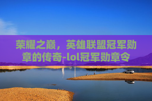 荣耀之巅，英雄联盟冠军勋章的传奇-lol冠军勋章令