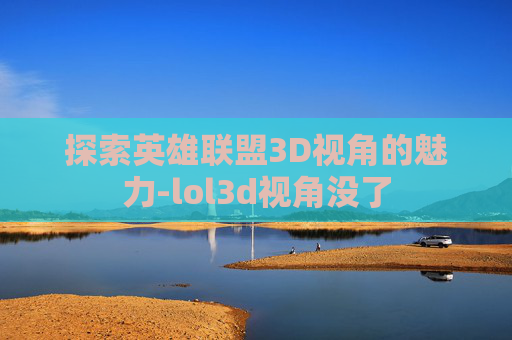 探索英雄联盟3D视角的魅力-lol3d视角没了