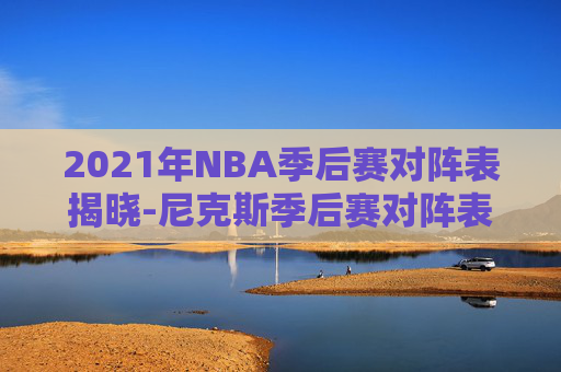 2021年NBA季后赛对阵表揭晓-尼克斯季后赛对阵表