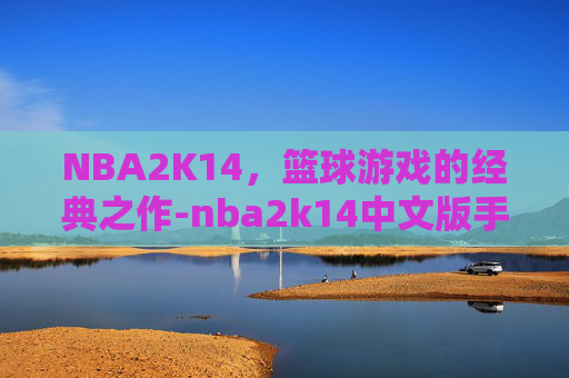 NBA2K14，篮球游戏的经典之作-nba2k14中文版手机版