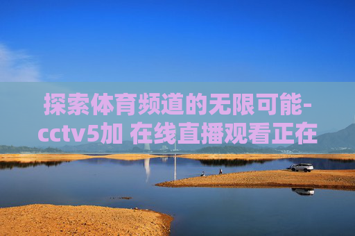探索体育频道的无限可能-cctv5加 在线直播观看正在直播