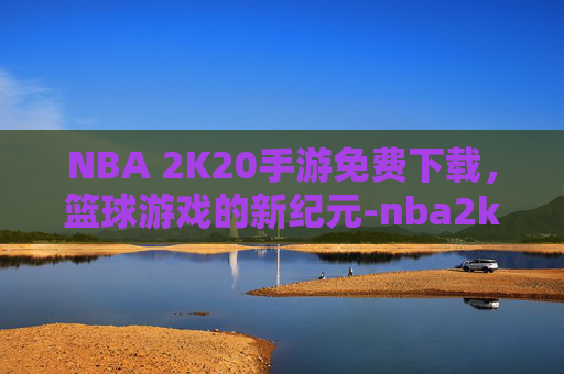 NBA 2K20手游免费下载，篮球游戏的新纪元-nba2k20手游免费下载中文版