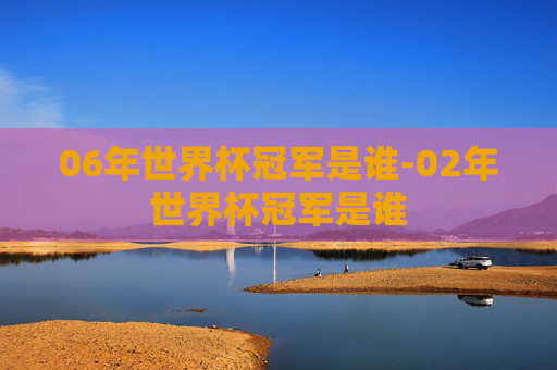 06年世界杯冠军是谁-02年世界杯冠军是谁