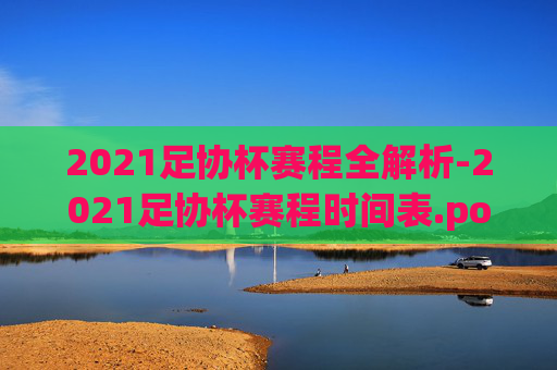 2021足协杯赛程全解析-2021足协杯赛程时间表.pop-188.中国