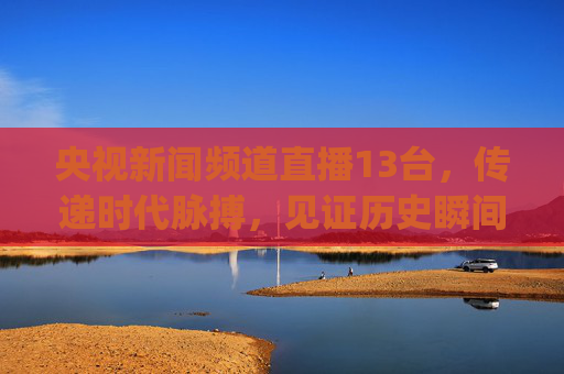 央视新闻频道直播13台，传递时代脉搏，见证历史瞬间-央视新闻频道直播13台在线观看直播(战疫情)