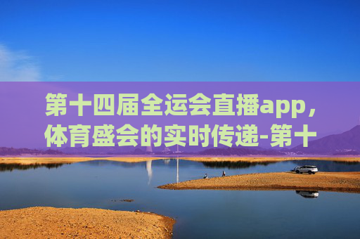 第十四届全运会直播app，体育盛会的实时传递-第十四届全运会直播回放