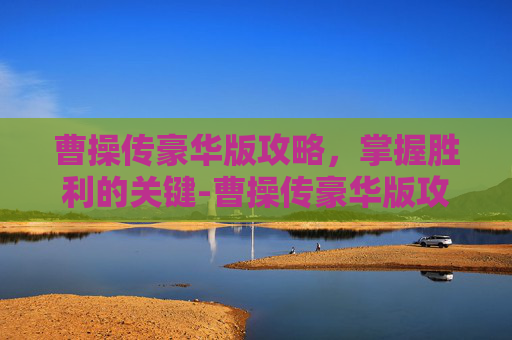 曹操传豪华版攻略，掌握胜利的关键-曹操传豪华版攻略大全