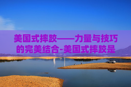美国式摔跤——力量与技巧的完美结合-美国式摔跤是假的吗