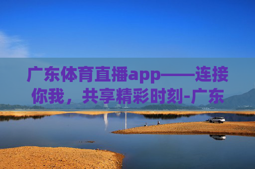 广东体育直播app——连接你我，共享精彩时刻-广东体育直播2026世界杯
