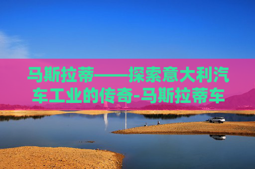 马斯拉蒂——探索意大利汽车工业的传奇-马斯拉蒂车图片