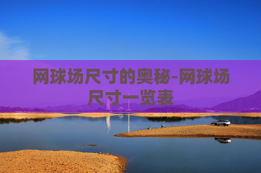 网球场尺寸的奥秘-网球场尺寸一览表