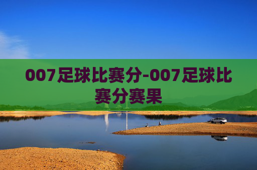 007足球比赛分-007足球比赛分赛果
