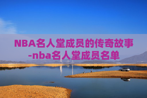 NBA名人堂成员的传奇故事-nba名人堂成员名单