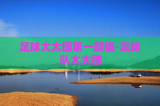 足球太太团第一颜值-足球队太太团