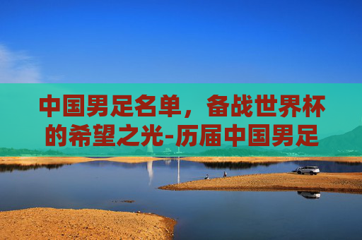 中国男足名单，备战世界杯的希望之光-历届中国男足名单
