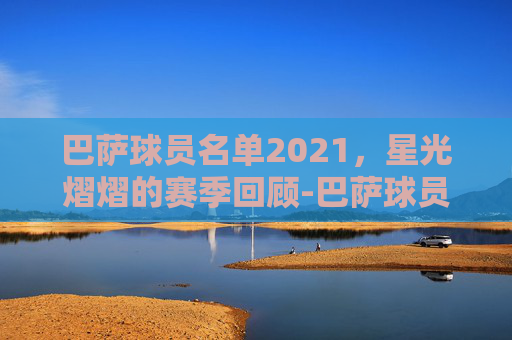 巴萨球员名单2021，星光熠熠的赛季回顾-巴萨球员名单队