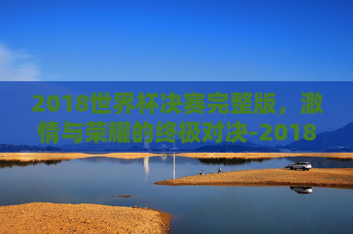 2018世界杯决赛完整版，激情与荣耀的终极对决-2018世界杯决赛完整版免费观看