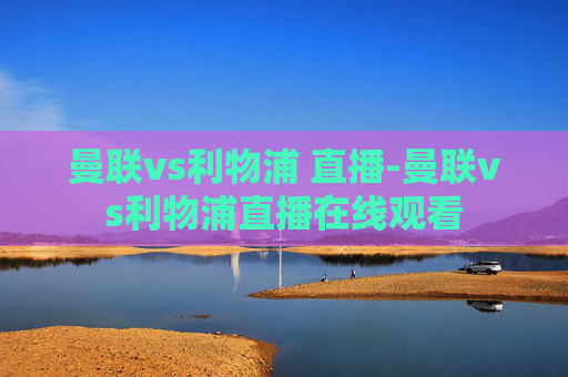 曼联vs利物浦 直播-曼联vs利物浦直播在线观看