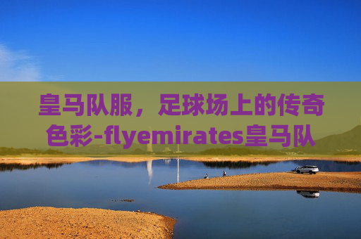 皇马队服，足球场上的传奇色彩-flyemirates皇马队服