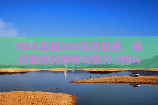 NBA直播360高清直播，体验篮球的激情与魅力-NBA直播360高清直播