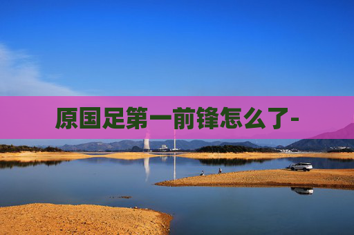 原国足第一前锋怎么了-