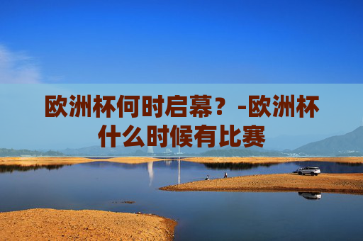 欧洲杯何时启幕？-欧洲杯什么时候有比赛