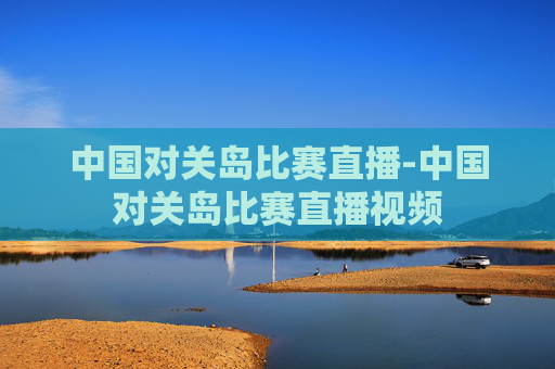 中国对关岛比赛直播-中国对关岛比赛直播视频