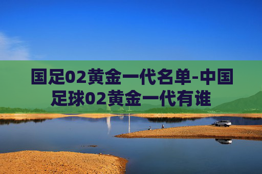 国足02黄金一代名单-中国足球02黄金一代有谁
