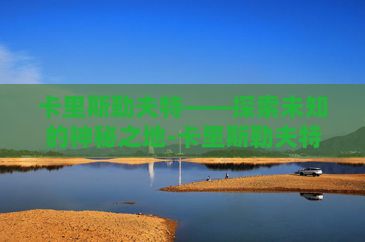 卡里斯勒夫特——探索未知的神秘之地-卡里斯勒夫特集锦