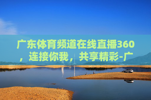 广东体育频道在线直播360，连接你我，共享精彩-广东体育频道在线直播360视频