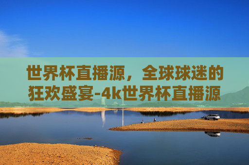 世界杯直播源，全球球迷的狂欢盛宴-4k世界杯直播源
