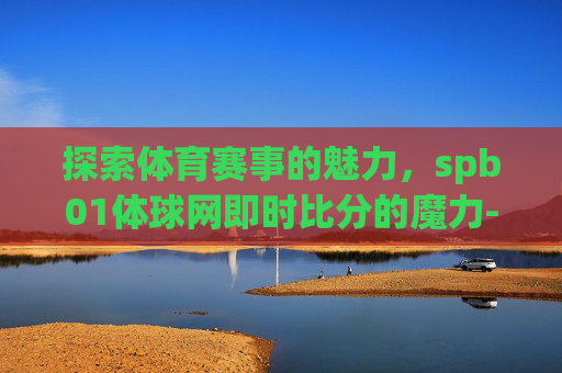 探索体育赛事的魅力，spb01体球网即时比分的魔力-体球网即时比分+手机了
