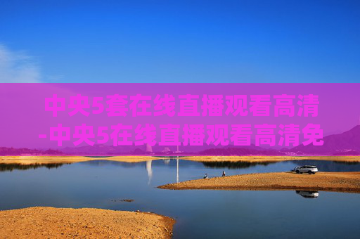 中央5套在线直播观看高清-中央5在线直播观看高清免费