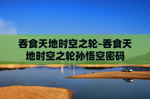 吞食天地时空之轮-吞食天地时空之轮孙悟空密码