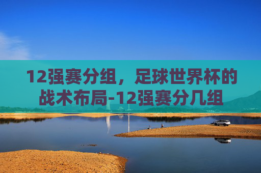 12强赛分组，足球世界杯的战术布局-12强赛分几组