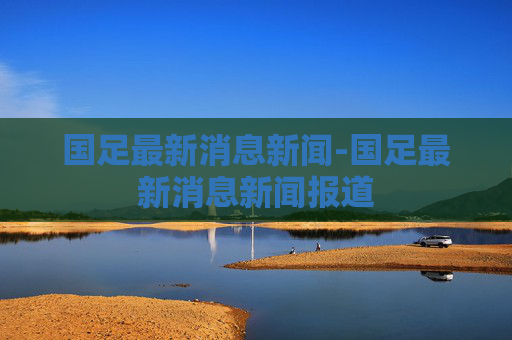 国足最新消息新闻-国足最新消息新闻报道