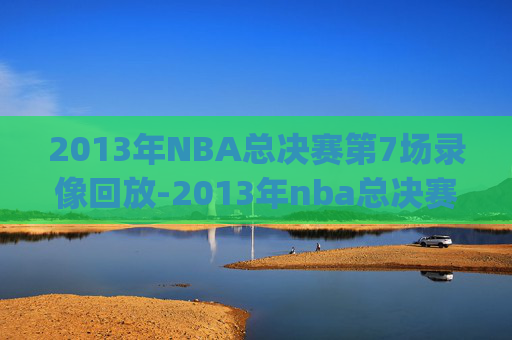 2013年NBA总决赛第7场录像回放-2013年nba总决赛g7回放