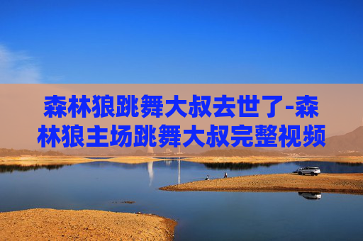 森林狼跳舞大叔去世了-森林狼主场跳舞大叔完整视频