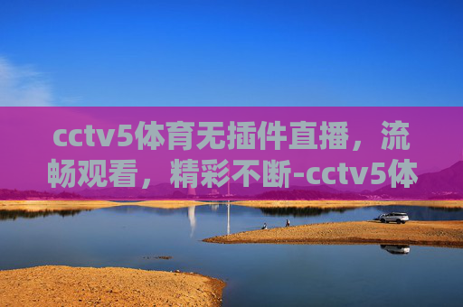 cctv5体育无插件直播，流畅观看，精彩不断-cctv5体育免费直播
