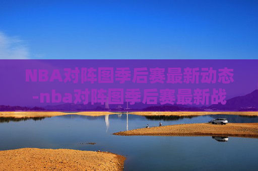 NBA对阵图季后赛最新动态-nba对阵图季后赛最新战况