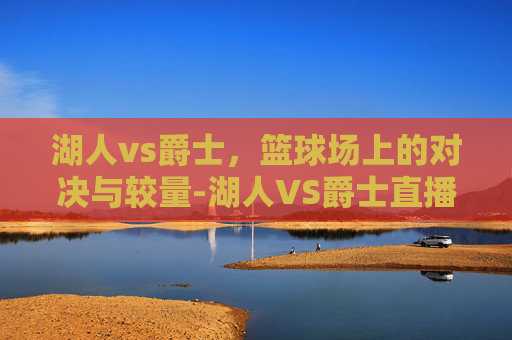 湖人vs爵士，篮球场上的对决与较量-湖人VS爵士直播