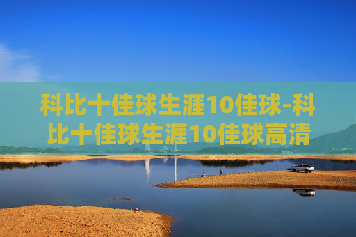 科比十佳球生涯10佳球-科比十佳球生涯10佳球高清