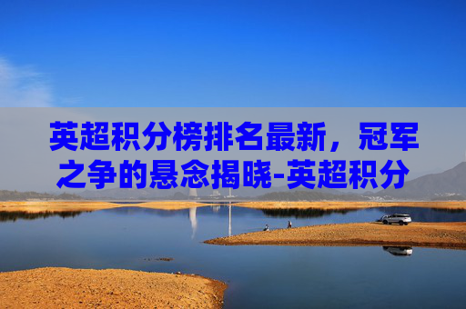 英超积分榜排名最新，冠军之争的悬念揭晓-英超积分榜排名最新排名