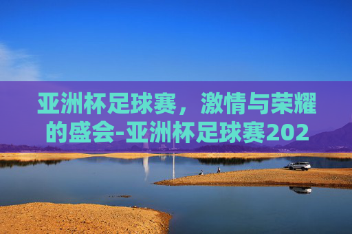 亚洲杯足球赛，激情与荣耀的盛会-亚洲杯足球赛2026