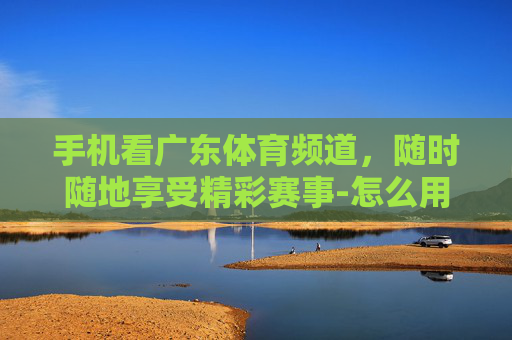 手机看广东体育频道，随时随地享受精彩赛事-怎么用手机看广东体育频道